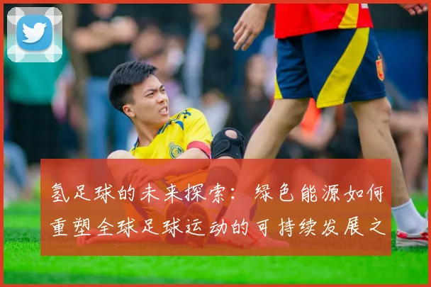 氢足球的未来探索：绿色能源如何重塑全球足球运动的可持续发展之路