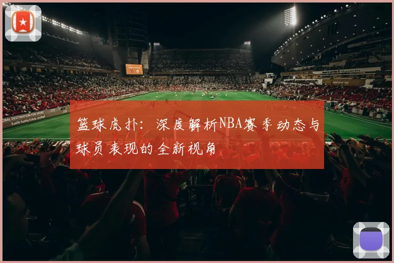 篮球虎扑：深度解析NBA赛季动态与球员表现的全新视角