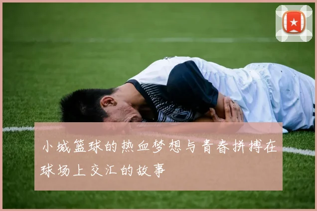 小城篮球的热血梦想与青春拼搏在球场上交汇的故事