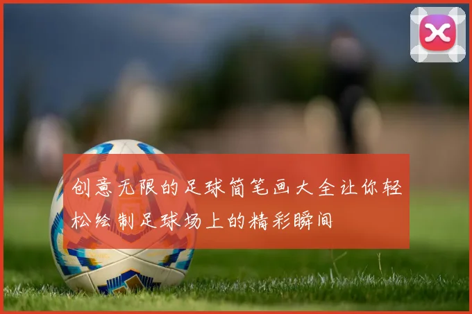 创意无限的足球简笔画大全让你轻松绘制足球场上的精彩瞬间