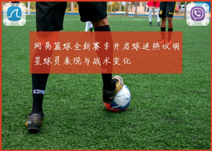 网易篮球全新赛季开启球迷热议明星球员表现与战术变化