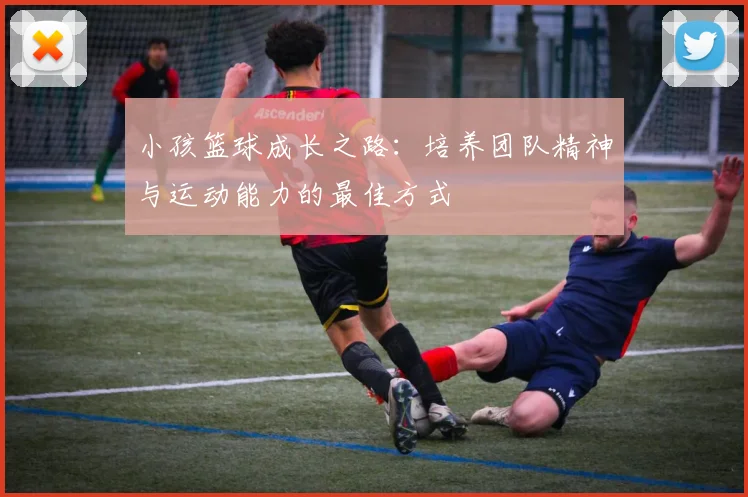 小孩篮球成长之路：培养团队精神与运动能力的最佳方式