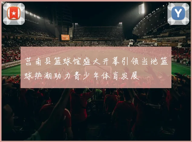 莒南县篮球馆盛大开幕引领当地篮球热潮助力青少年体育发展