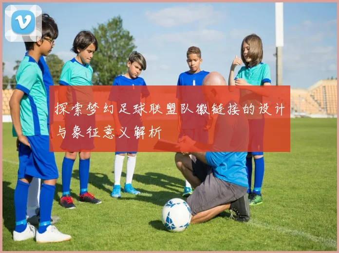 探索梦幻足球联盟队徽链接的设计与象征意义解析