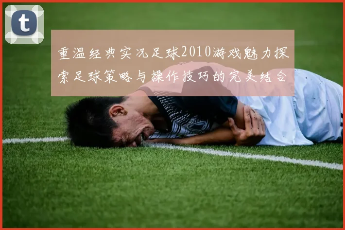 重温经典实况足球2010游戏魅力探索足球策略与操作技巧的完美结合