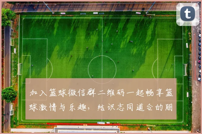 加入篮球微信群二维码一起畅享篮球激情与乐趣，结识志同道合的朋友们