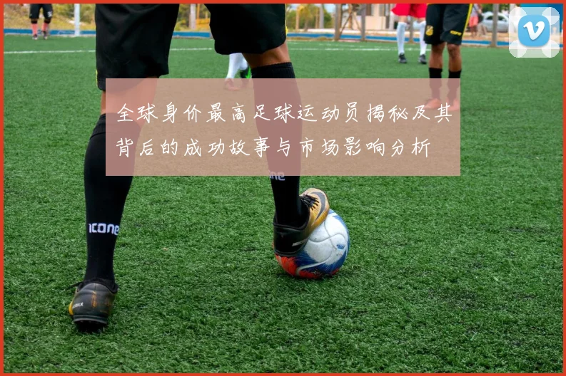 全球身价最高足球运动员揭秘及其背后的成功故事与市场影响分析