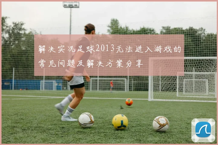 解决实况足球2013无法进入游戏的常见问题及解决方案分享