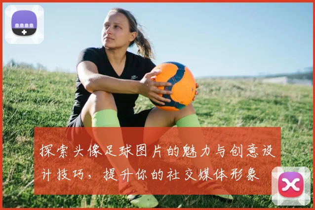 探索头像足球图片的魅力与创意设计技巧，提升你的社交媒体形象