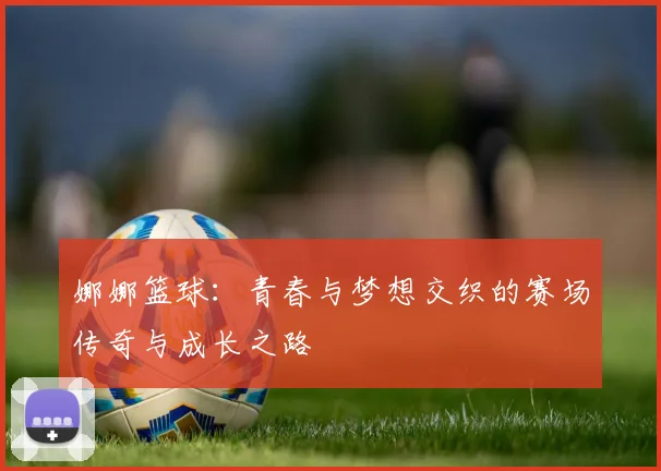 娜娜篮球：青春与梦想交织的赛场传奇与成长之路