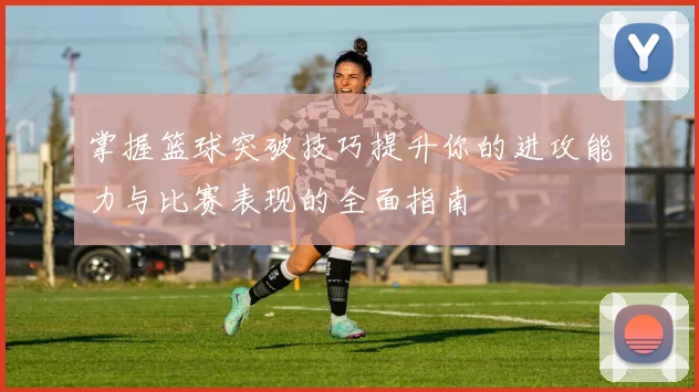 掌握篮球突破技巧提升你的进攻能力与比赛表现的全面指南