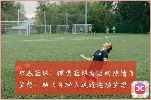 郑威篮球：探索篮球背后的热情与梦想，助力年轻人追逐运动梦想
