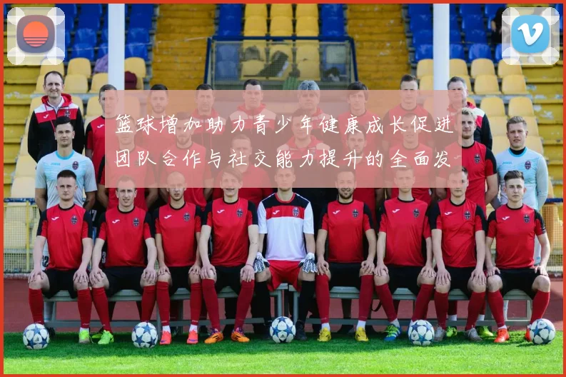 篮球增加助力青少年健康成长促进团队合作与社交能力提升的全面发展之路