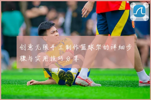 创意无限手工制作篮球架的详细步骤与实用技巧分享